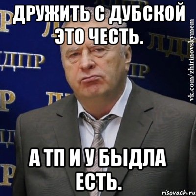 дружить с дубской это честь. а тп и у быдла есть.