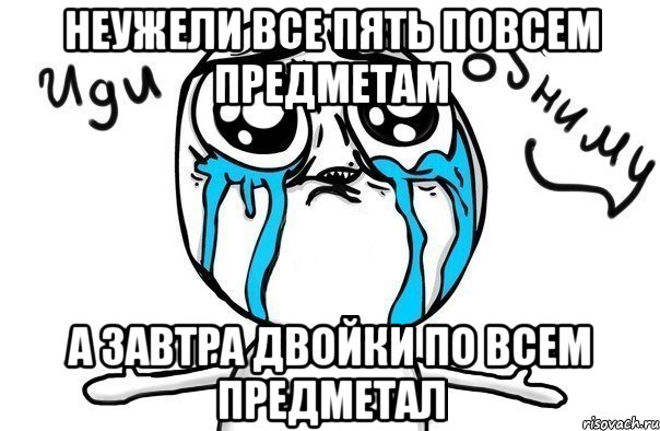 неужели все пять повсем предметам а завтра двойки по всем предметал, Мем Иди обниму