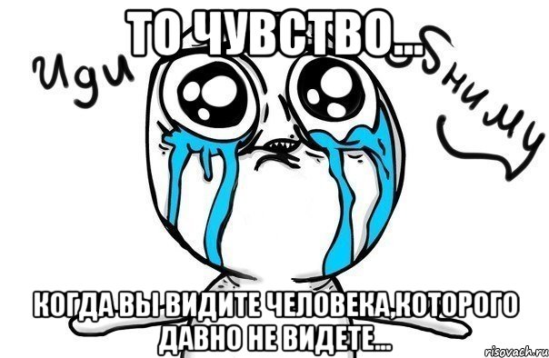 то чувство... когда вы видите человека,которого давно не видете..., Мем Иди обниму