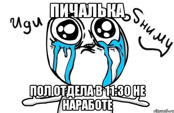 пичалька пол отдела в 11:30 не наработе, Мем Иди обниму