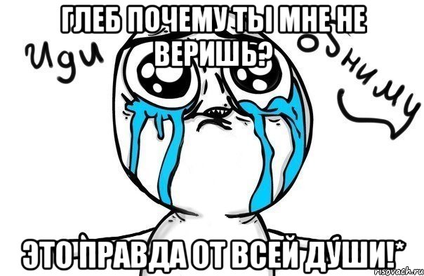 глеб почему ты мне не веришь? это правда от всей души!*, Мем Иди обниму