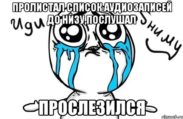 пролистал список аудиозаписей до низу,послушал прослезился, Мем Иди обниму