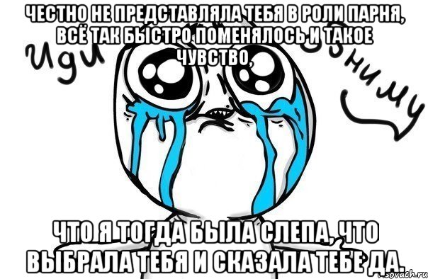 честно не представляла тебя в роли парня, всё так быстро поменялось и такое чувство, что я тогда была слепа, что выбрала тебя и сказала тебе да., Мем Иди обниму