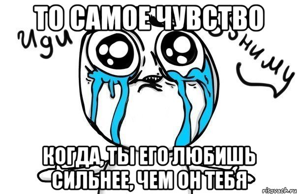 то самое чувство когда, ты его любишь сильнее, чем он тебя, Мем Иди обниму