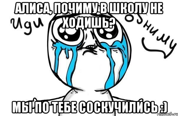 алиса, почиму в школу не ходишь? мы по тебе соскучились :), Мем Иди обниму