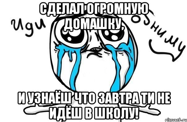 сделал огромную домашку, и узнаёш что завтра ти не идёш в школу!, Мем Иди обниму