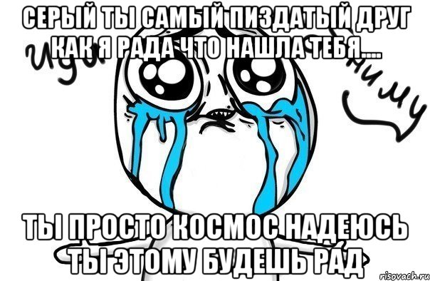 серый ты самый пиздатый друг как я рада что нашла тебя.... ты просто космос надеюсь ты этому будешь рад, Мем Иди обниму