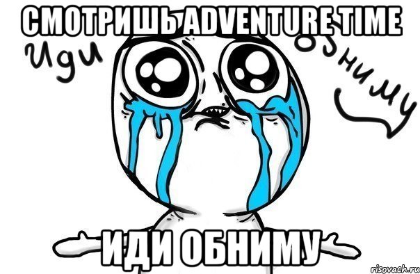 смотришь adventure time иди обниму, Мем Иди обниму