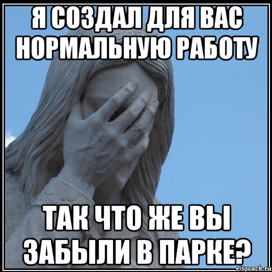 я создал для вас нормальную работу так что же вы забыли в парке?