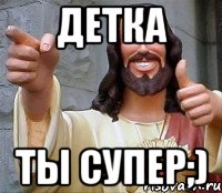 детка ты супер;)