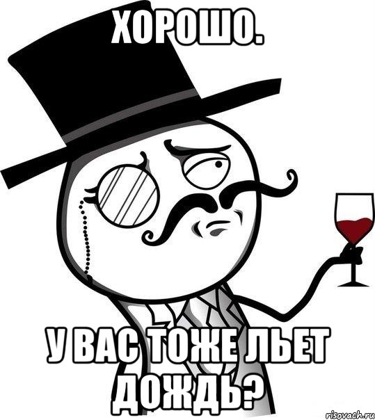 хорошо. у вас тоже льет дождь?