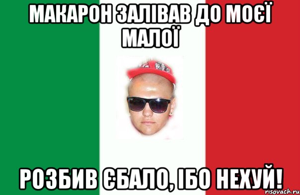 макарон залівав до моєї малої розбив єбало, ібо нехуй!