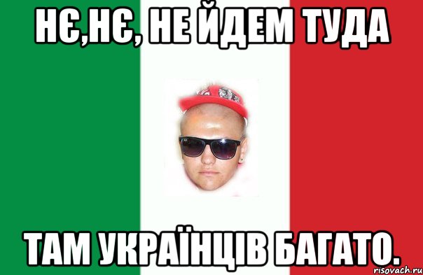 нє,нє, не йдем туда там українців багато.