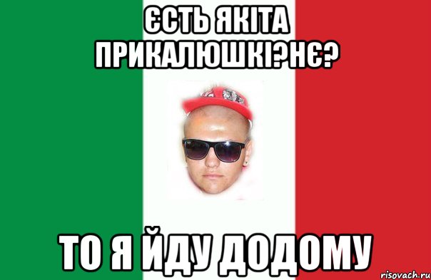 єсть якіта прикалюшкі?нє? то я йду додому