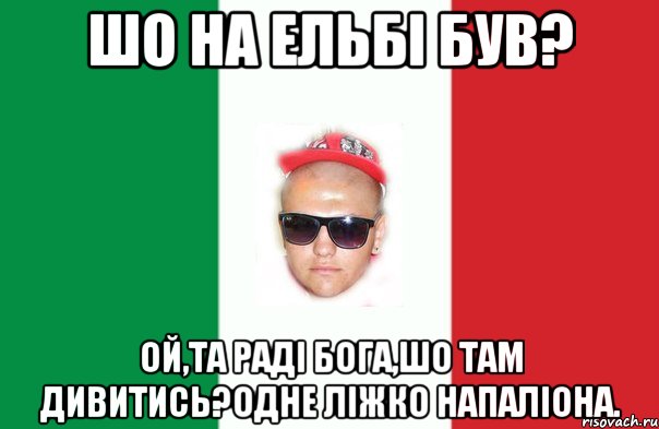 шо на ельбі був? ой,та раді бога,шо там дивитись?одне ліжко напаліона.