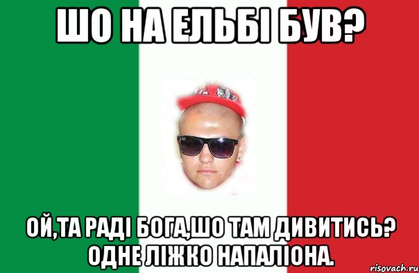шо на ельбі був? ой,та раді бога,шо там дивитись? одне ліжко напаліона.
