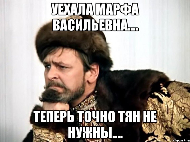 уехала марфа васильевна.... теперь точно тян не нужны....