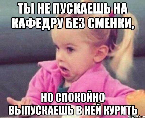 ты не пускаешь на кафедру без сменки, но спокойно выпускаешь в ней курить, Мем  Ты говоришь (девочка возмущается)