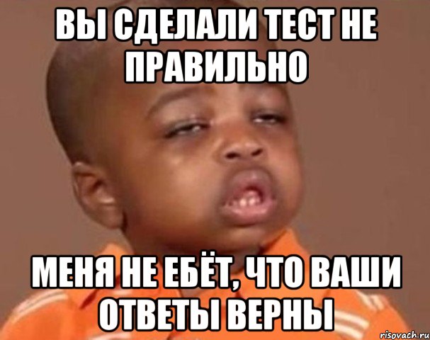 вы сделали тест не правильно меня не ебёт, что ваши ответы верны, Мем  Какой пацан (негритенок)