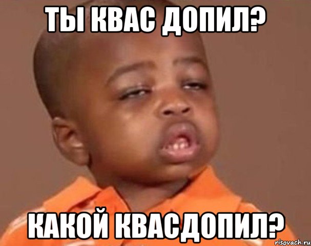ты квас допил? какой квасдопил?, Мем  Какой пацан (негритенок)
