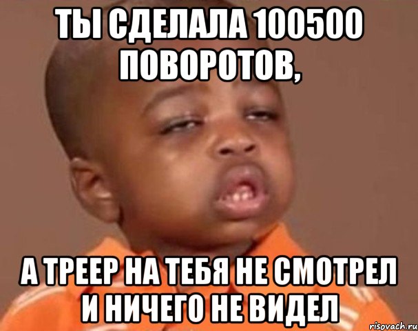 ты сделала 100500 поворотов, а треер на тебя не смотрел и ничего не видел, Мем  Какой пацан (негритенок)