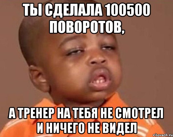 ты сделала 100500 поворотов, а тренер на тебя не смотрел и ничего не видел, Мем  Какой пацан (негритенок)