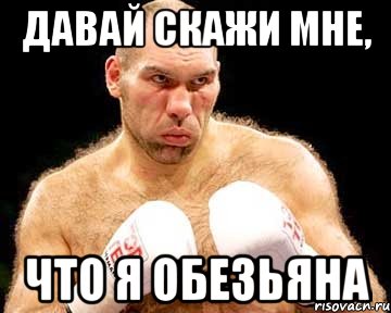 давай скажи мне, что я обезьяна