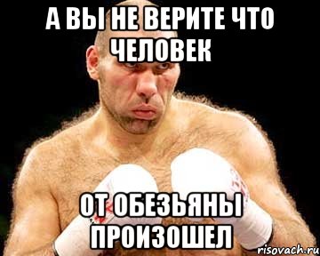 а вы не верите что человек от обезьяны произошел