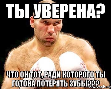 ты уверена? что он тот, ради которого ты готова потерять зубы???