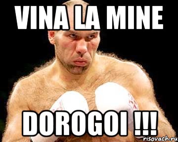 vina la mine dorogoi !!!