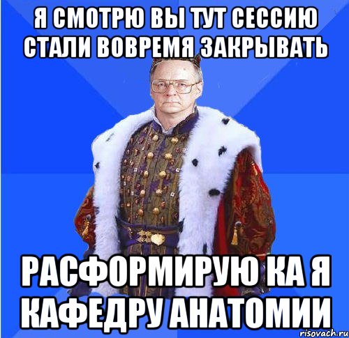 я смотрю вы тут сессию стали вовремя закрывать расформирую ка я кафедру анатомии, Мем Камкин