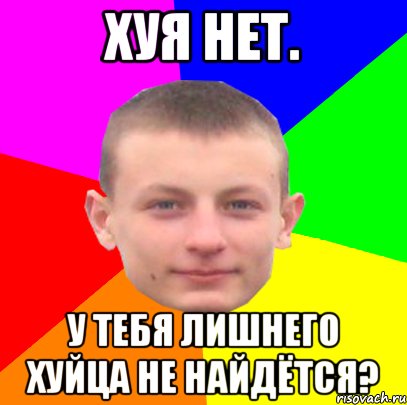 хуя нет. у тебя лишнего хуйца не найдётся?
