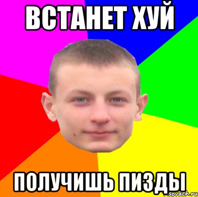 встанет хуй получишь пизды
