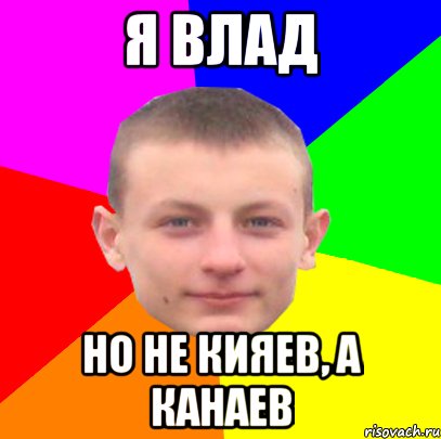 я влад но не кияев, а канаев