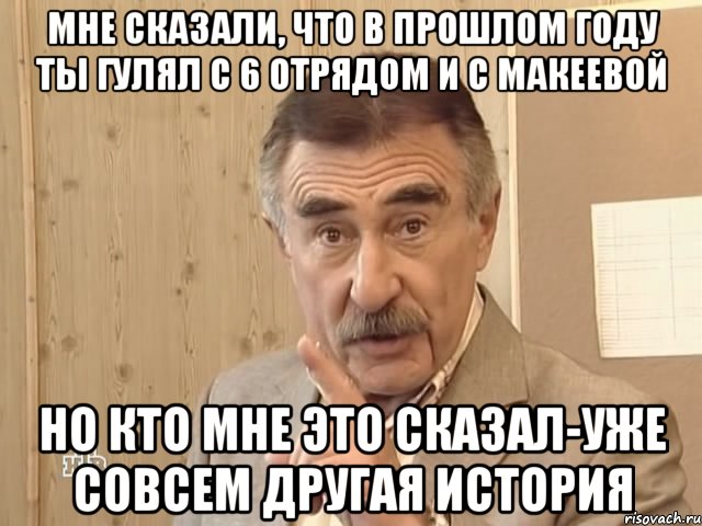 мне сказали, что в прошлом году ты гулял с 6 отрядом и с макеевой но кто мне это сказал-уже совсем другая история, Мем Каневский (Но это уже совсем другая история)