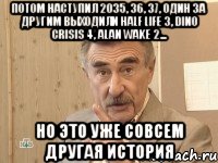 потом наступил 2035, 36, 37, один за другим выходили half life 3, dino crisis 4, alan wake 2... но это уже совсем другая история