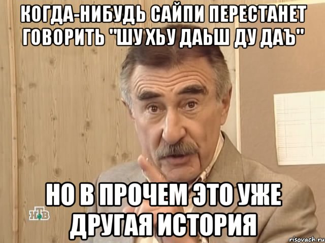 когда-нибудь сайпи перестанет говорить "шу хьу даьш ду даъ" но в прочем это уже другая история, Мем Каневский (Но это уже совсем другая история)