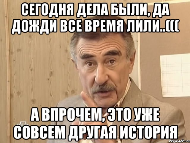 сегодня дела были, да дожди все время лили..((( а впрочем, это уже совсем другая история, Мем Каневский (Но это уже совсем другая история)