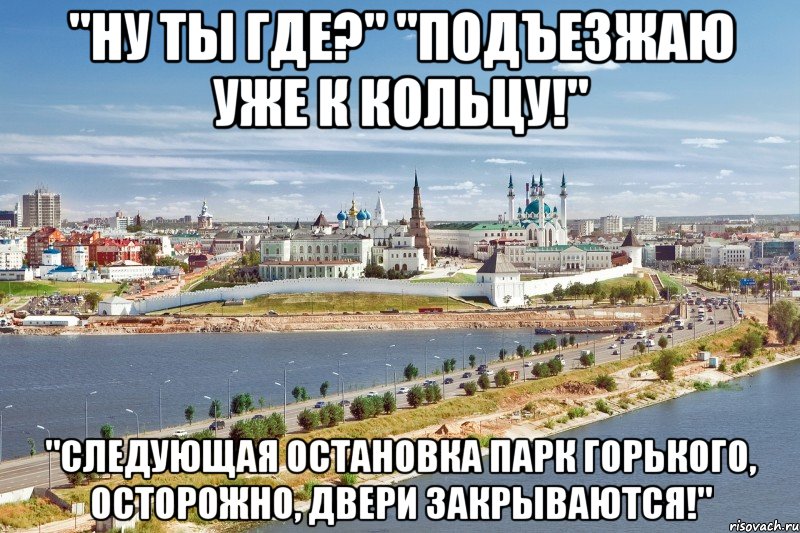 "ну ты где?" "подъезжаю уже к кольцу!" "следующая остановка парк горького, осторожно, двери закрываются!", Мем Казань1