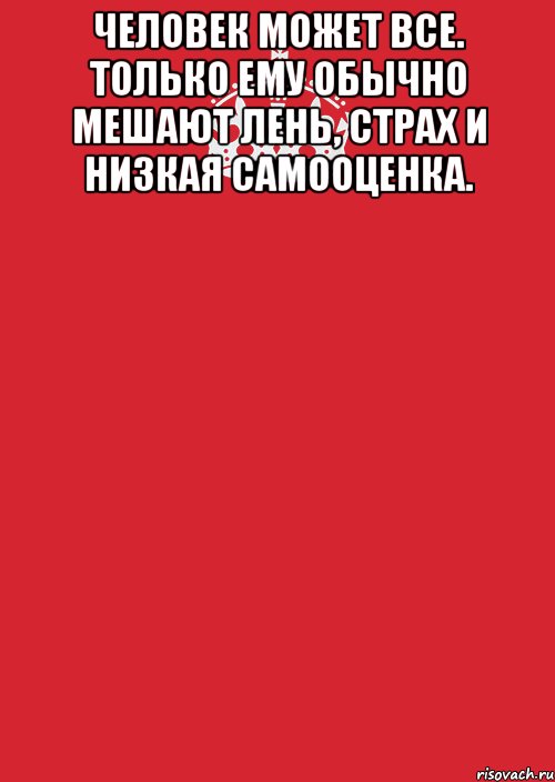 человек может все. только ему обычно мешают лень, страх и низкая самооценка. 