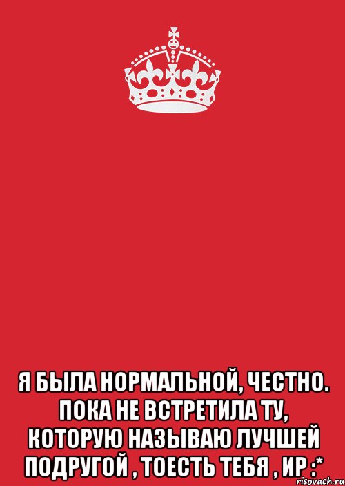  я была нормальной, честно. пока не встретила ту, которую называю лучшей подругой , тоесть тебя , ир :*, Комикс Keep Calm 3