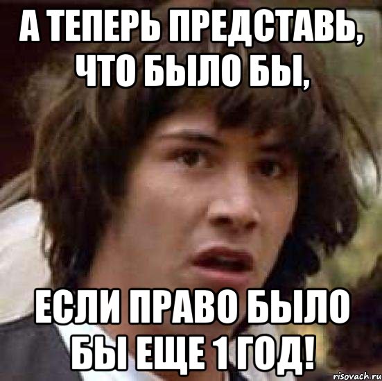 а теперь представь, что было бы, если право было бы еще 1 год!, Мем А что если (Киану Ривз)