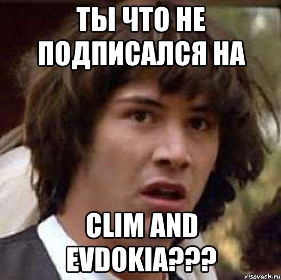 ты что не подписался на clim and evdokia???, Мем А что если (Киану Ривз)