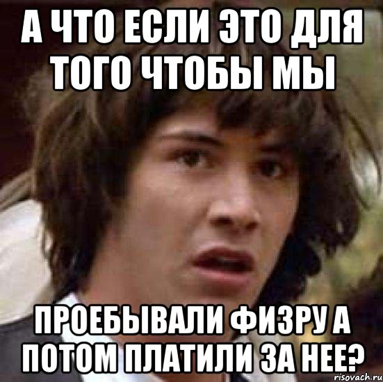 а что если это для того чтобы мы проебывали физру а потом платили за нее?, Мем А что если (Киану Ривз)