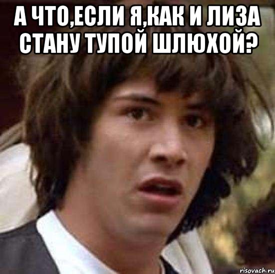 а что,если я,как и лиза стану тупой шлюхой? , Мем А что если (Киану Ривз)