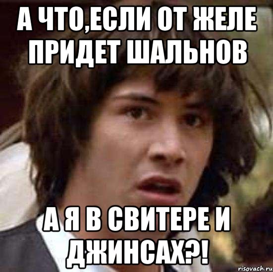 а что,если от желе придет шальнов а я в свитере и джинсах?!, Мем А что если (Киану Ривз)