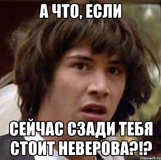 а что, если сейчас сзади тебя стоит неверова?!?, Мем А что если (Киану Ривз)