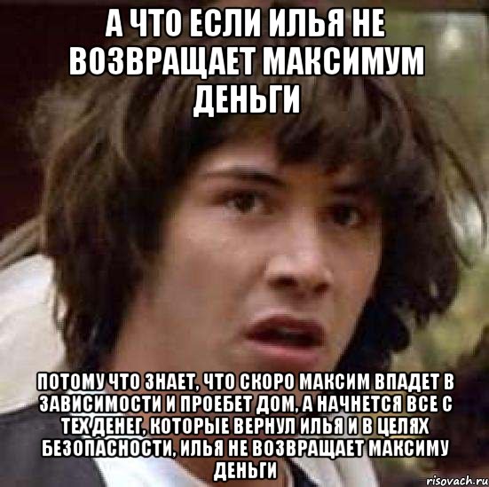 а что если илья не возвращает максимум деньги потому что знает, что скоро максим впадет в зависимости и проебет дом, а начнется все с тех денег, которые вернул илья и в целях безопасности, илья не возвращает максиму деньги, Мем А что если (Киану Ривз)