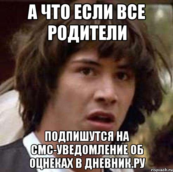 а что если все родители подпишутся на смс-уведомление об оцнеках в дневник.ру, Мем А что если (Киану Ривз)