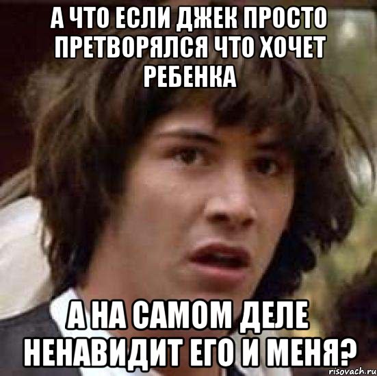 а что если джек просто претворялся что хочет ребенка а на самом деле ненавидит его и меня?, Мем А что если (Киану Ривз)